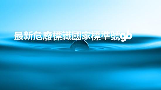 最新危廢標識國家標準號gb18597未知領域的神秘探索：深入探討廢棄物處理技術的未來前景！
